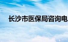 长沙市医保局咨询电话（长沙市医保局）