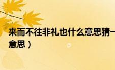 来而不往非礼也什么意思猜一个生肖（来而不往非礼也什么意思）