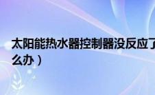 太阳能热水器控制器没反应了（太阳能热水器控制器坏了怎么办）