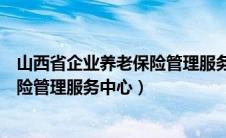 山西省企业养老保险管理服务中心电话（山西省企业养老保险管理服务中心）