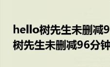 hello树先生未删减96分钟在线观看（hello树先生未删减96分钟）