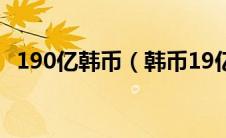 190亿韩币（韩币19亿总算多少钱人民币）