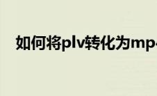 如何将plv转化为mp4（plv转换成mp4）