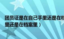 团员证是在自己手里还是在档案里知乎（团员证是在自己手里还是在档案里）