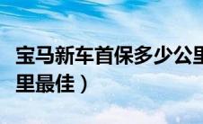 宝马新车首保多少公里最佳（新车首保多少公里最佳）