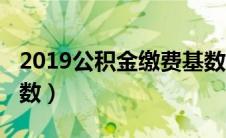 2019公积金缴费基数表（2019公积金缴费基数）