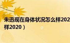 朱迅现在身体状况怎么样2020年的（朱迅现在身体状况怎么样2020）