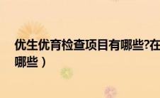 优生优育检查项目有哪些?在哪里查（优生优育检查项目有哪些）