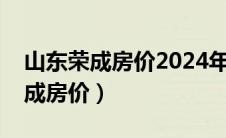 山东荣成房价2024年最新房价多少（山东荣成房价）