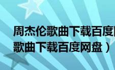 周杰伦歌曲下载百度网盘mp3（周杰伦全部歌曲下载百度网盘）