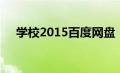 学校2015百度网盘（学校2015百度云）