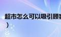 超市怎么可以吸引顾客（超市吸引顾客的办法）