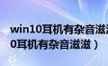 win10耳机有杂音滋滋 外放没有杂音（win10耳机有杂音滋滋）