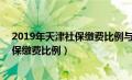 2019年天津社保缴费比例与基数(官方公布)（2019天津社保缴费比例）