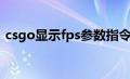 csgo显示fps参数指令（csgo显示fps参数）