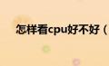 怎样看cpu好不好（怎么看cpu好不好）