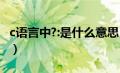 c语言中?:是什么意思（c语言中char什么意思）