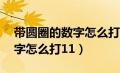 带圆圈的数字怎么打11的符号（带圆圈的数字怎么打11）