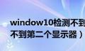 window10检测不到第二屏幕（win10检测不到第二个显示器）