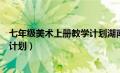 七年级美术上册教学计划湖南出版社（七年级美术上册教学计划）