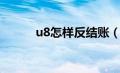 u8怎样反结账（u8如何反结账）