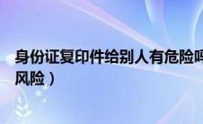 身份证复印件给别人有危险吗（身份证复印件给别人有什么风险）