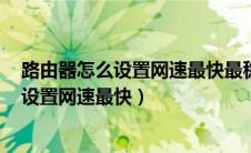 路由器怎么设置网速最快最稳定192.168.3.1（路由器怎么设置网速最快）