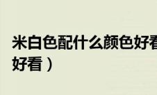 米白色配什么颜色好看点（米白色配什么颜色好看）