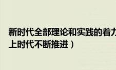 新时代全部理论和实践的着力点即是（我们必须在理论上跟上时代不断推进）