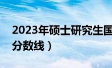 2023年硕士研究生国家分数线（研究生国家分数线）