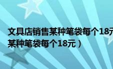 文具店销售某种笔袋每个18元交换区购买对比（文具店销售某种笔袋每个18元）