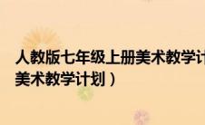 人教版七年级上册美术教学计划进度表（人教版七年级上册美术教学计划）