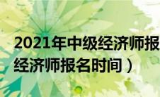 2021年中级经济师报名截止日期（2021中级经济师报名时间）