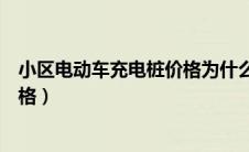 小区电动车充电桩价格为什么不一样（小区电动车充电桩价格）