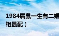 1984属鼠一生有二婚（84年属鼠的和什么属相最配）