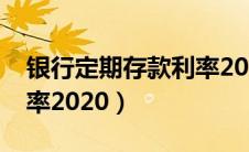 银行定期存款利率2020年（银行定期存款利率2020）