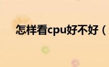 怎样看cpu好不好（怎么看cpu好不好）