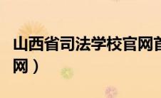 山西省司法学校官网首页（山西省司法学校官网）