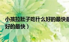 小孩拉肚子吃什么好的最快最有效三岁（小孩拉肚子吃什么好的最快）