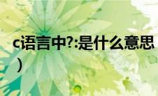 c语言中?:是什么意思（c语言中char什么意思）