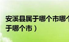 安溪县属于哪个市哪个区的城市啊（安溪县属于哪个市）