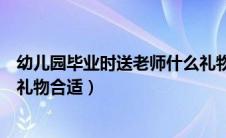 幼儿园毕业时送老师什么礼物最好（幼儿园毕业送老师什么礼物合适）