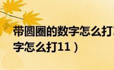 带圆圈的数字怎么打11的符号（带圆圈的数字怎么打11）