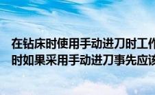 在钻床时使用手动进刀时工作前应做好哪些工作（操作钻床时如果采用手动进刀事先应该做什么）