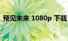 预见未来 1080p 下载（预见未来迅雷下载）