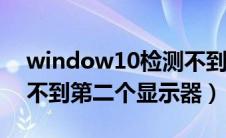 window10检测不到第二屏幕（win10检测不到第二个显示器）