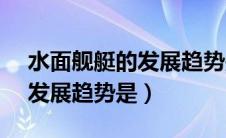 水面舰艇的发展趋势是()(2.0)（水面舰艇的发展趋势是）