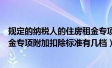 规定的纳税人的住房租金专项附加扣除标准有几档（住房租金专项附加扣除标准有几档）