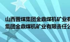 山西晋煤集团金鼎煤机矿业有限责任公司怎么样（山西晋煤集团金鼎煤机矿业有限责任公司）