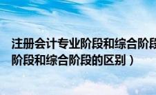 注册会计专业阶段和综合阶段是什么意思（注册会计师专业阶段和综合阶段的区别）